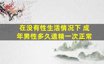 在没有性生活情况下 成年男性多久遗精一次正常